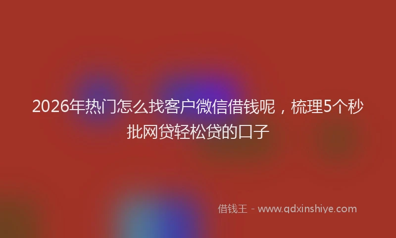 2026年热门怎么找客户微信借钱呢，梳理5个秒批网贷轻松贷的口子