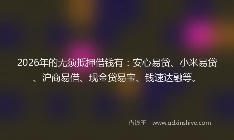 2026年的无须抵押借钱有：安心易贷、小米易贷、沪商易借、现金贷易宝、钱速达融等。