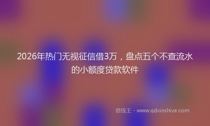 2026年热门无视征信借3万，盘点五个不查流水的小额度贷款软件