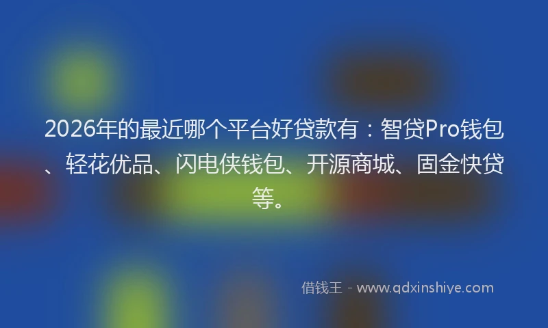 2026年的最近哪个平台好贷款有：智贷Pro钱包、轻花优品、闪电侠钱包、开源商城、固金快贷等。