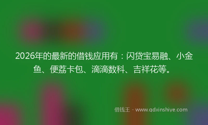 2026年的最新的借钱应用有:闪贷宝易融、小金鱼、便荔卡包、滴滴数科、吉祥花等。