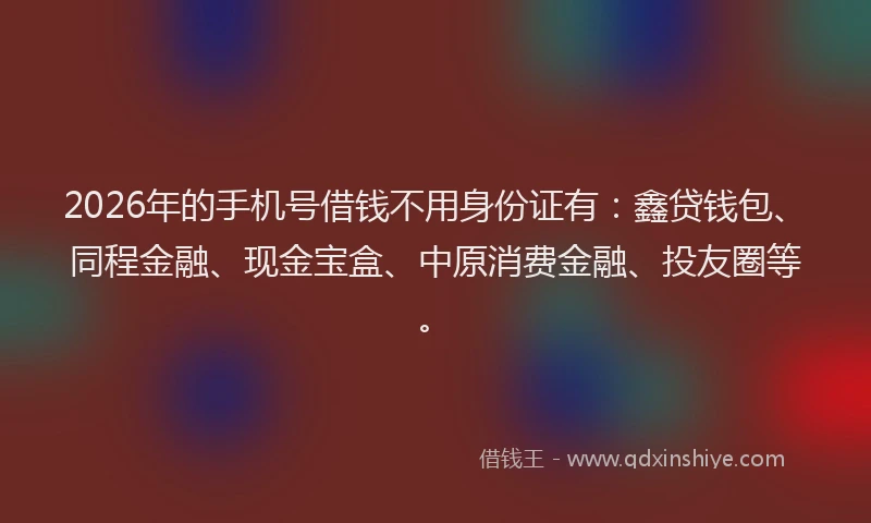 2026年的手机号借钱不用身份证有：鑫贷钱包、同程金融、现金宝盒、中原消费金融、投友圈等。
