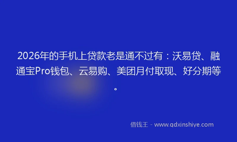 2026年的手机上贷款老是通不过有：沃易贷、融通宝Pro钱包、云易购、美团月付取现、好分期等。