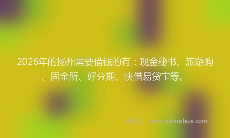 2026年的扬州需要借钱的有：现金秘书、旅游购、固金所、好分期、快借易贷宝等。