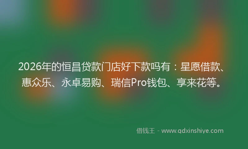 2026年的恒昌贷款门店好下款吗有：星愿借款、惠众乐、永卓易购、瑞信Pro钱包、享来花等。