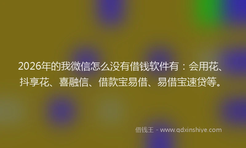 2026年的我微信怎么没有借钱软件有：会用花、抖享花、喜融信、借款宝易借、易借宝速贷等。