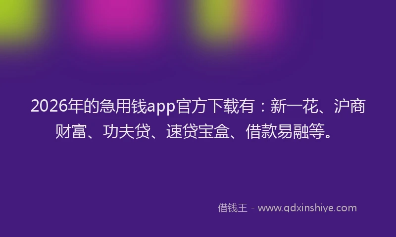 2026年的急用钱app官方下载有：新一花、沪商财富、功夫贷、速贷宝盒、借款易融等。
