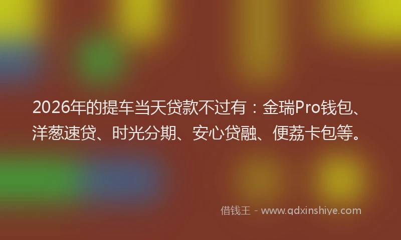 2026年的提车当天贷款不过有：金瑞Pro钱包、洋葱速贷、时光分期、安心贷融、便荔卡包等。