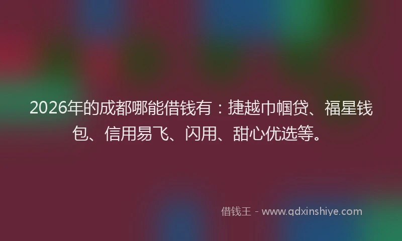 2026年的成都哪能借钱有:捷越巾帼贷、福星钱包、信用易飞、闪用、甜心优选等。