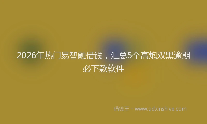 2026年热门易智融借钱，汇总5个高炮双黑逾期必下款软件