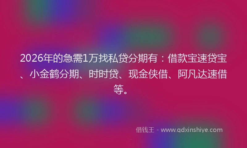 2026年的急需1万找私贷分期有：借款宝速贷宝、小金鹤分期、时时贷、现金侠借、阿凡达速借等。