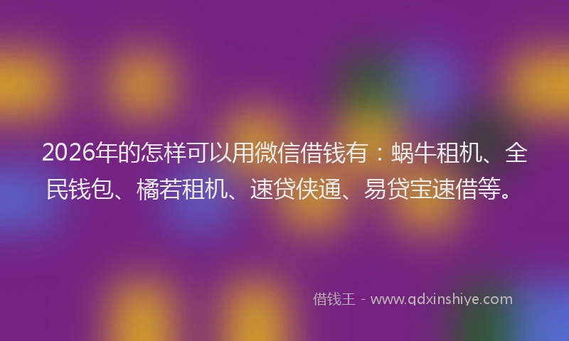2026年的怎样可以用微信借钱有：蜗牛租机、全民钱包、橘若租机、速贷侠通、易贷宝速借等。
