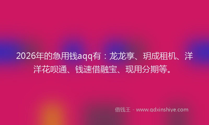 2026年的急用钱aqq有:龙龙享、玥成租机、洋洋花呗通、钱速借融宝、现用分期等。