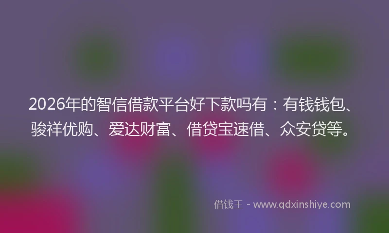 2026年的智信借款平台好下款吗有:有钱钱包、骏祥优购、爱达财富、借贷宝速借、众安贷等。