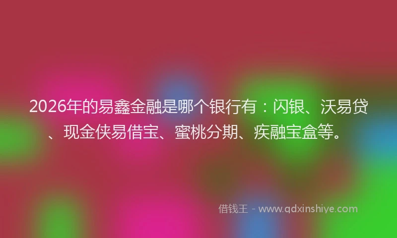 2026年的易鑫金融是哪个银行有：闪银、沃易贷、现金侠易借宝、蜜桃分期、疾融宝盒等。