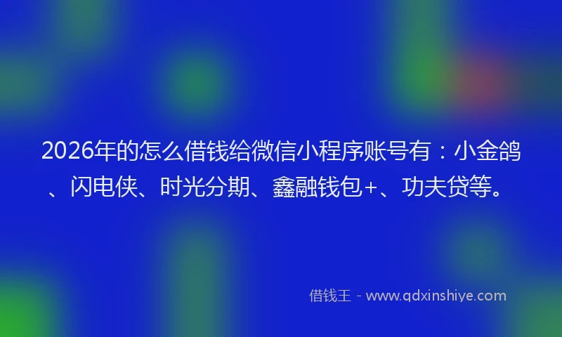 2026年的怎么借钱给微信小程序账号有：小金鸽、闪电侠、时光分期、鑫融钱包+、功夫贷等。