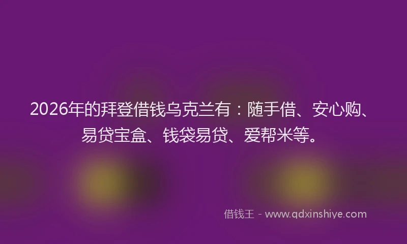 2026年的拜登借钱乌克兰有：随手借、安心购、易贷宝盒、钱袋易贷、爱帮米等。