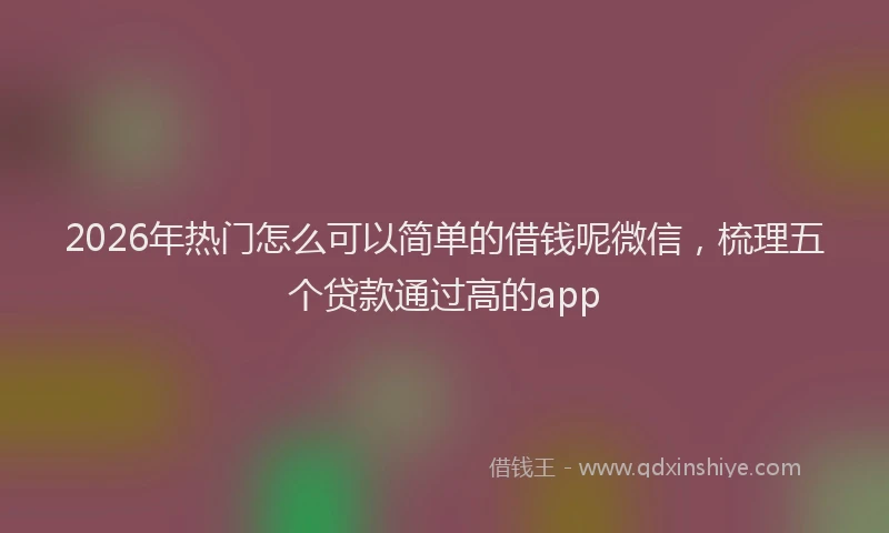 2026年热门怎么可以简单的借钱呢微信，梳理五个贷款通过高的app