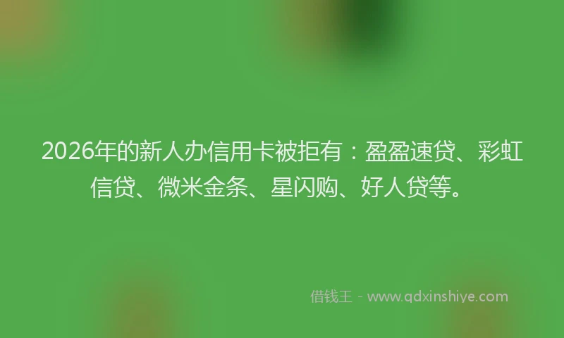 2026年的新人办信用卡被拒有：盈盈速贷、彩虹信贷、微米金条、星闪购、好人贷等。