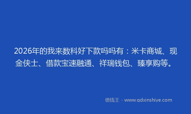 2026年的我来数科好下款吗吗有：米卡商城、现金侠士、借款宝速融通、祥瑞钱包、臻享购等。