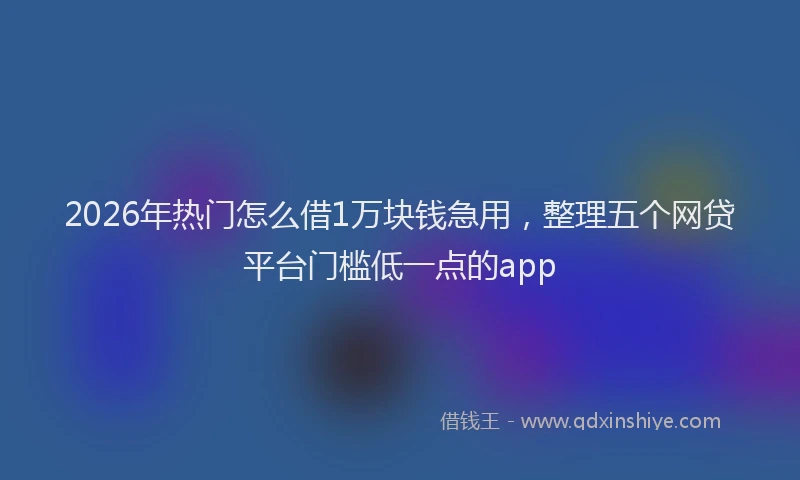 2026年热门怎么借1万块钱急用，整理五个网贷平台门槛低一点的app