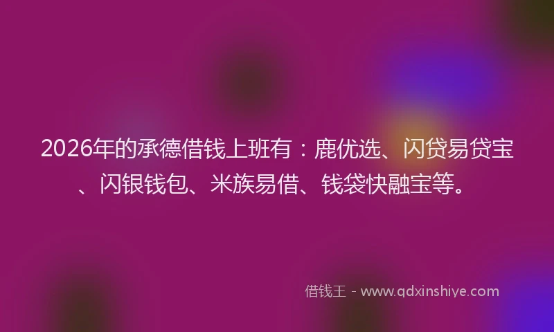 2026年的承德借钱上班有：鹿优选、闪贷易贷宝、闪银钱包、米族易借、钱袋快融宝等。