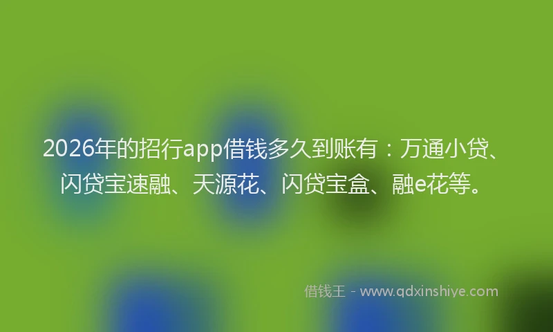 2026年的招行app借钱多久到账有：万通小贷、闪贷宝速融、天源花、闪贷宝盒、融e花等。