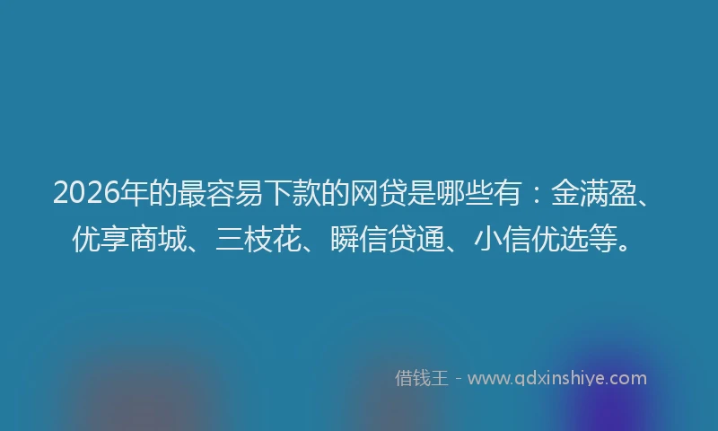 2026年的最容易下款的网贷是哪些有：金满盈、优享商城、三枝花、瞬信贷通、小信优选等。