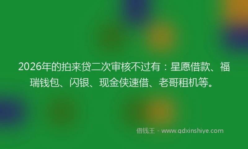 2026年的拍来贷二次审核不过有：星愿借款、福瑞钱包、闪银、现金侠速借、老哥租机等。