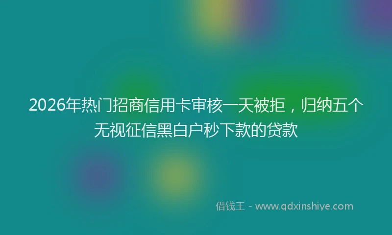 2026年热门招商信用卡审核一天被拒，归纳五个无视征信黑白户秒下款的贷款