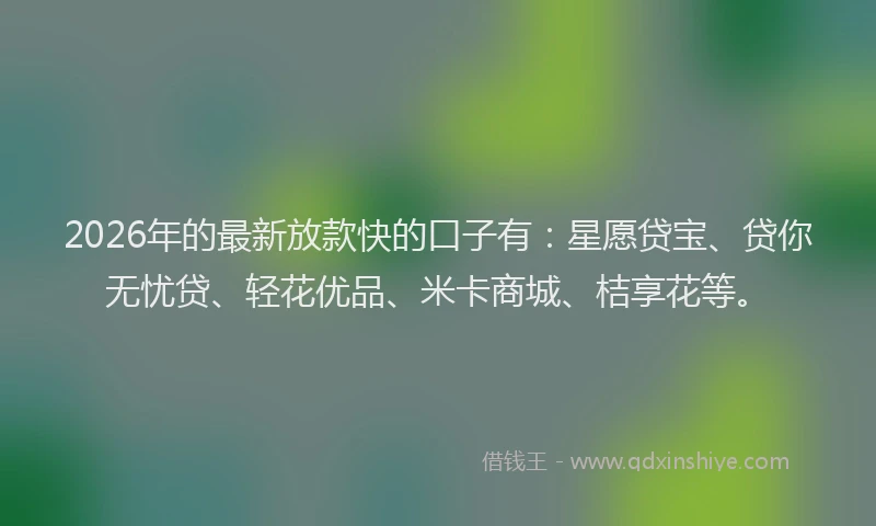 2026年的最新放款快的口子有：星愿贷宝、贷你无忧贷、轻花优品、米卡商城、桔享花等。