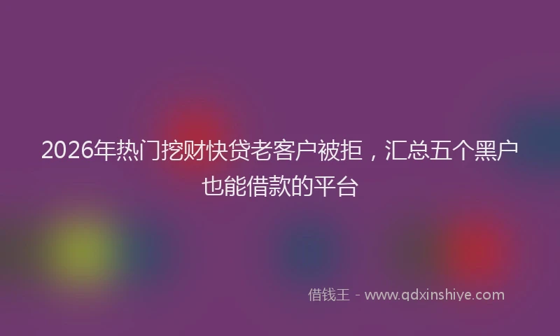 2026年热门挖财快贷老客户被拒，汇总五个黑户也能借款的平台
