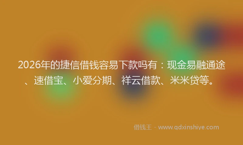 2026年的捷信借钱容易下款吗有：现金易融通途、速借宝、小爱分期、祥云借款、米米贷等。