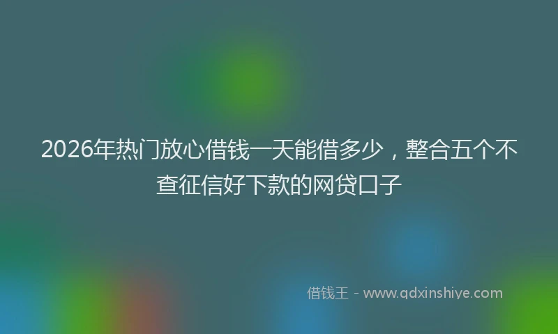 2026年热门放心借钱一天能借多少，整合五个不查征信好下款的网贷口子