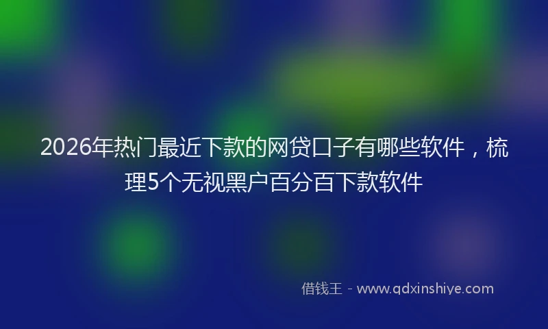 2026年热门最近下款的网贷口子有哪些软件，梳理5个无视黑户百分百下款软件