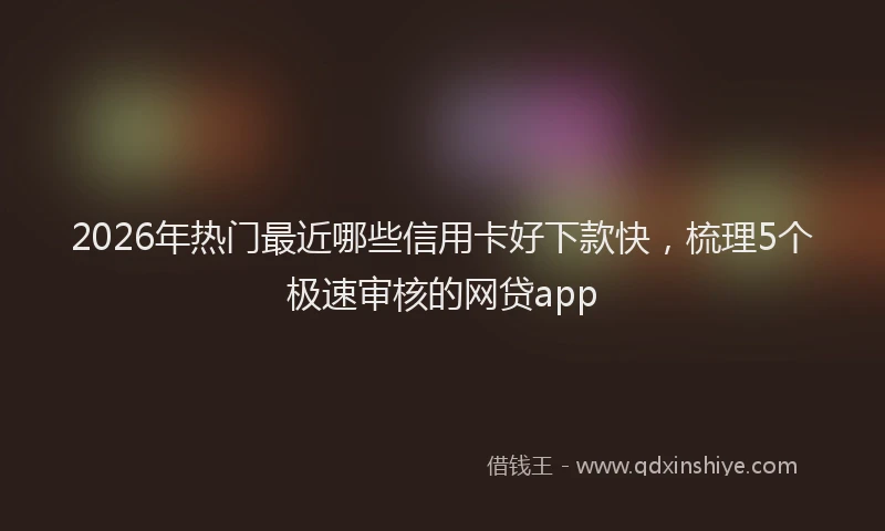 2026年热门最近哪些信用卡好下款快，梳理5个极速审核的网贷app