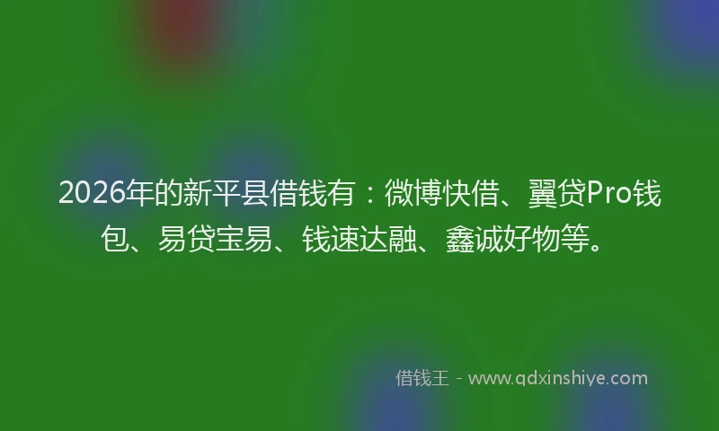2026年的新平县借钱有：微博快借、翼贷Pro钱包、易贷宝易、钱速达融、鑫诚好物等。