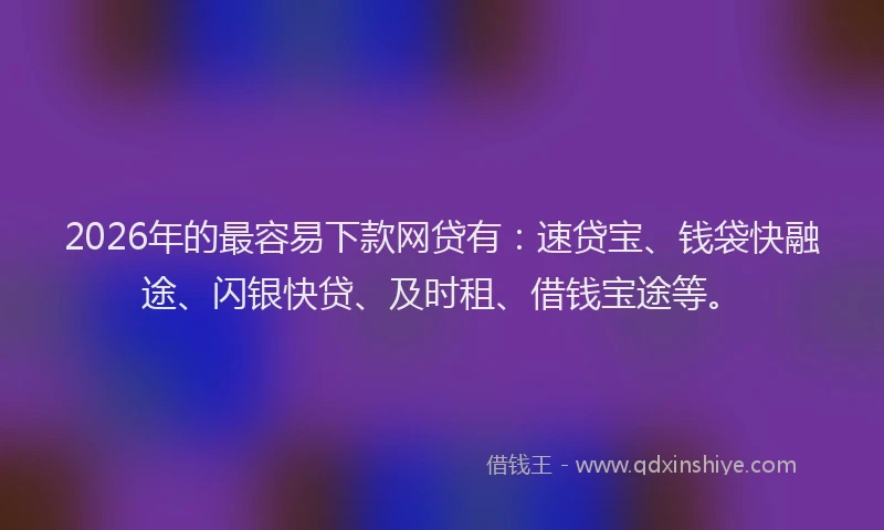 2026年的最容易下款网贷有：速贷宝、钱袋快融途、闪银快贷、及时租、借钱宝途等。