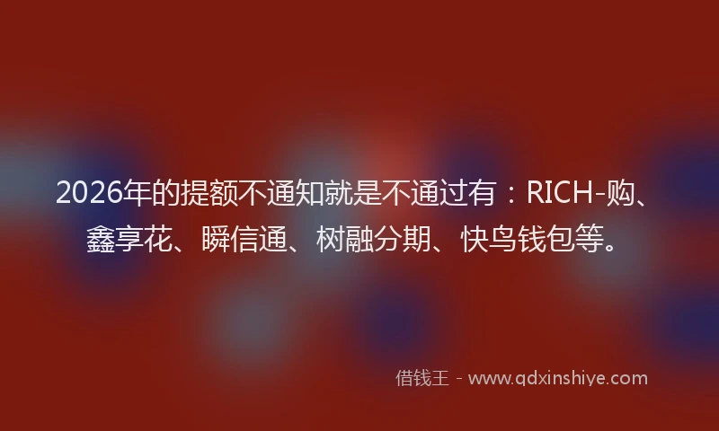 2026年的提额不通知就是不通过有：RICH-购、鑫享花、瞬信通、树融分期、快鸟钱包等。