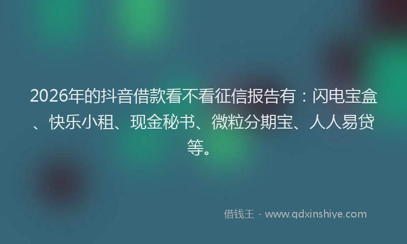 2026年的抖音借款看不看征信报告有：闪电宝盒、快乐小租、现金秘书、微粒分期宝、人人易贷等。