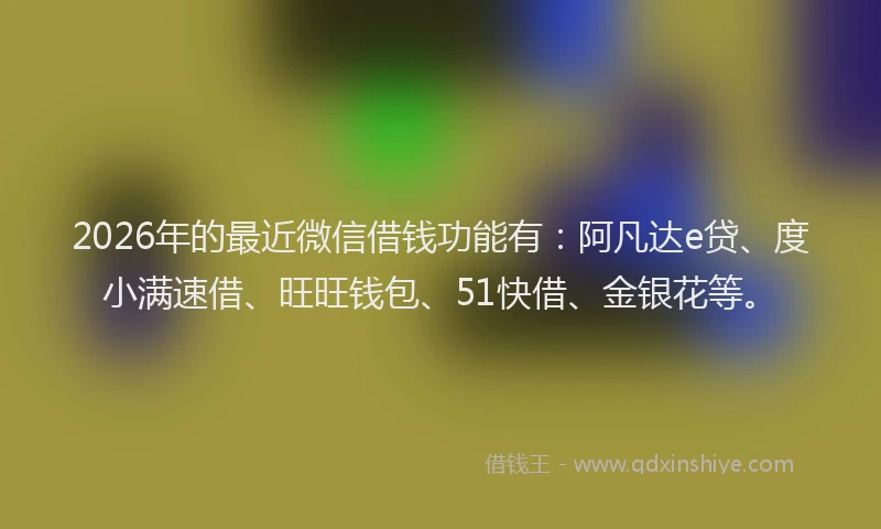 2026年的最近微信借钱功能有：阿凡达e贷、度小满速借、旺旺钱包、51快借、金银花等。