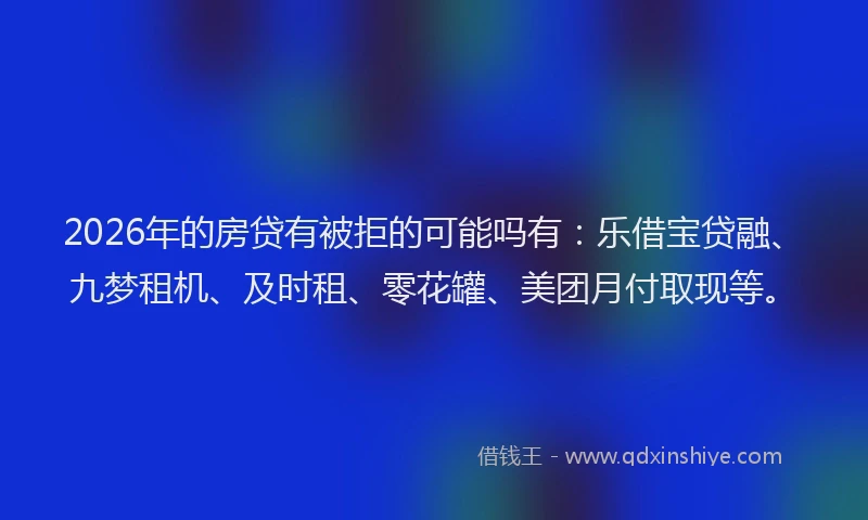 2026年的房贷有被拒的可能吗有：乐借宝贷融、九梦租机、及时租、零花罐、美团月付取现等。