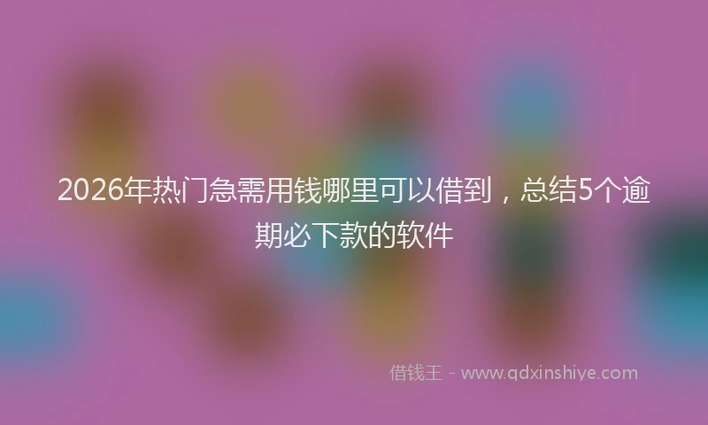 2026年热门急需用钱哪里可以借到，总结5个逾期必下款的软件