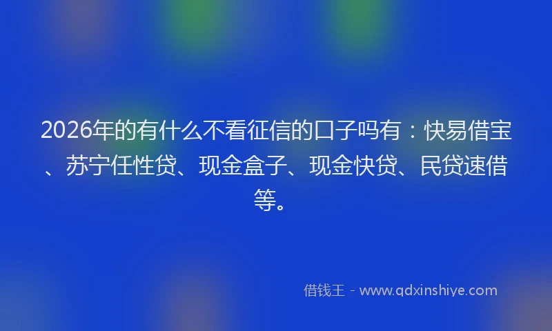 2026年的有什么不看征信的口子吗有:快易借宝、苏宁任性贷、现金盒子、现金快贷、民贷速借等。
