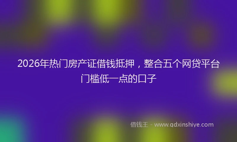 2026年热门房产证借钱抵押，整合五个网贷平台门槛低一点的口子