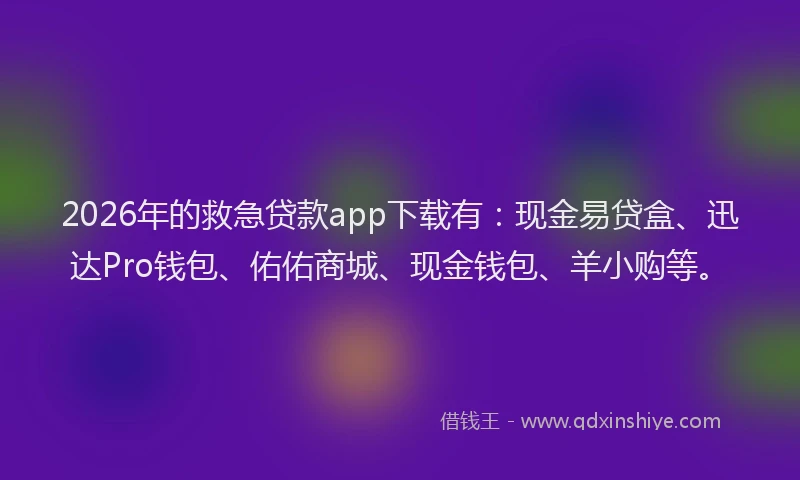 2026年的救急贷款app下载有：现金易贷盒、迅达Pro钱包、佑佑商城、现金钱包、羊小购等。