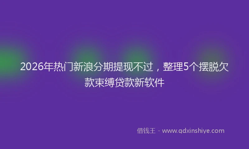 2026年热门新浪分期提现不过，整理5个摆脱欠款束缚贷款新软件