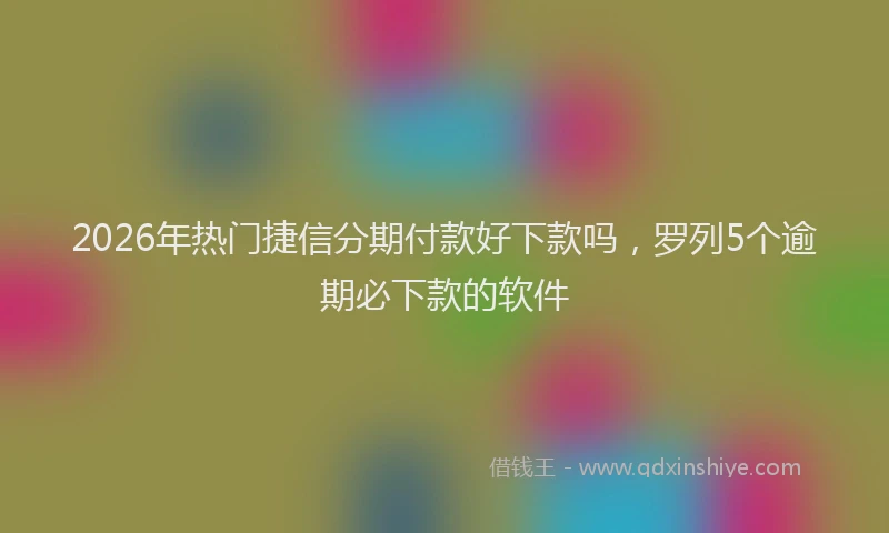 2026年热门捷信分期付款好下款吗，罗列5个逾期必下款的软件