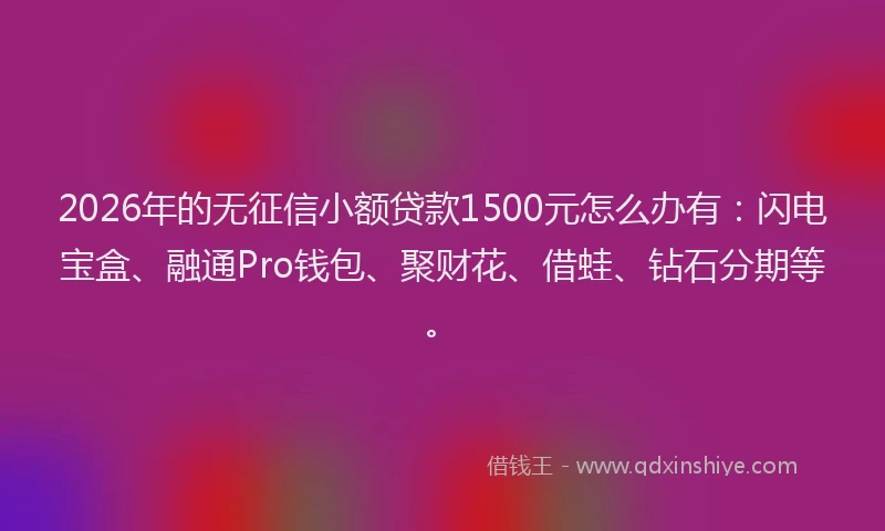 2026年的无征信小额贷款1500元怎么办有：闪电宝盒、融通Pro钱包、聚财花、借蛙、钻石分期等。