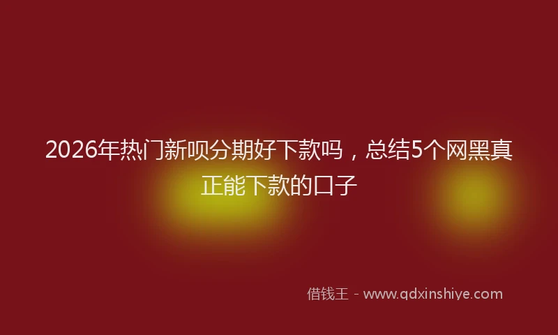 2026年热门新呗分期好下款吗，总结5个网黑真正能下款的口子
